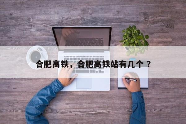 合肥高铁，合肥高铁站有几个 ？-第1张图片-二手车资讯网