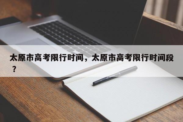 太原市高考限行时间，太原市高考限行时间段 ？-第1张图片-二手车资讯网