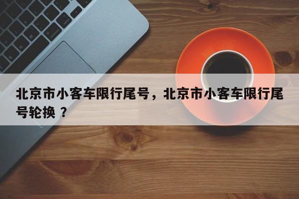 北京市小客车限行尾号，北京市小客车限行尾号轮换 ？-第1张图片-二手车资讯网