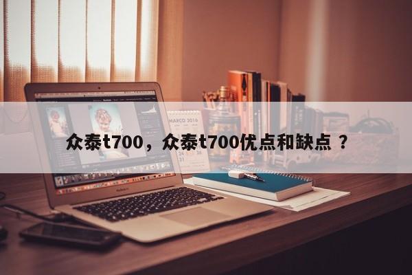 众泰t700，众泰t700优点和缺点 ？-第1张图片-二手车资讯网