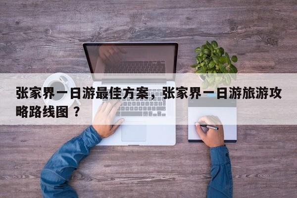 张家界一日游最佳方案，张家界一日游旅游攻略路线图 ？-第1张图片-二手车资讯网