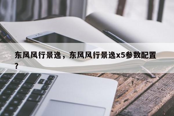 东风风行景逸，东风风行景逸x5参数配置 ？-第1张图片-二手车资讯网
