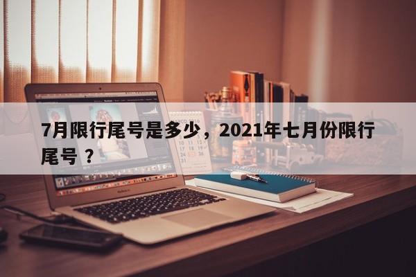 7月限行尾号是多少，2021年七月份限行尾号 ？-第1张图片-二手车资讯网