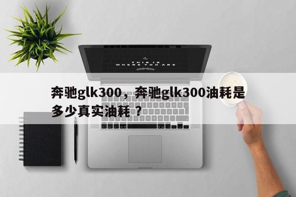 奔驰glk300，奔驰glk300油耗是多少真实油耗 ？-第1张图片-二手车资讯网