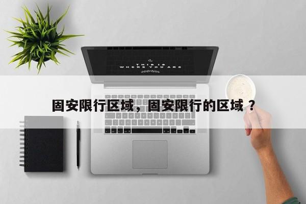 固安限行区域，固安限行的区域 ？-第1张图片-二手车资讯网