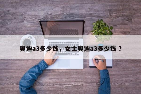 奥迪a3多少钱，女士奥迪a3多少钱 ？-第1张图片-二手车资讯网