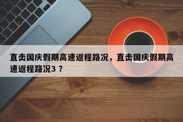 直击国庆假期高速返程路况，直击国庆假期高速返程路况3 ？-第1张图片-二手车资讯网