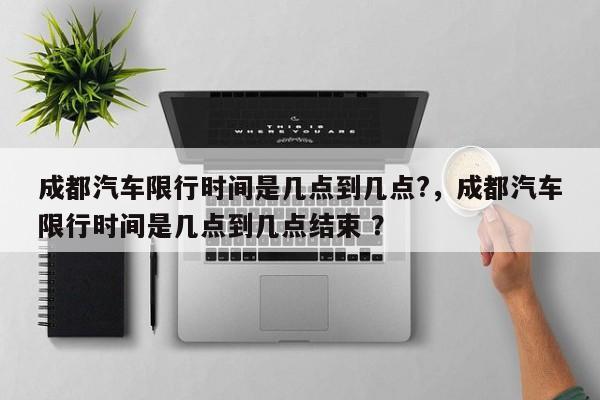成都汽车限行时间是几点到几点?，成都汽车限行时间是几点到几点结束 ？-第1张图片-二手车资讯网