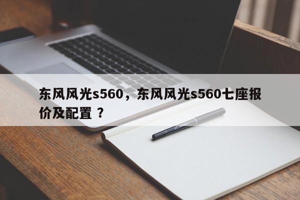 东风风光s560，东风风光s560七座报价及配置 ？-第1张图片-二手车资讯网
