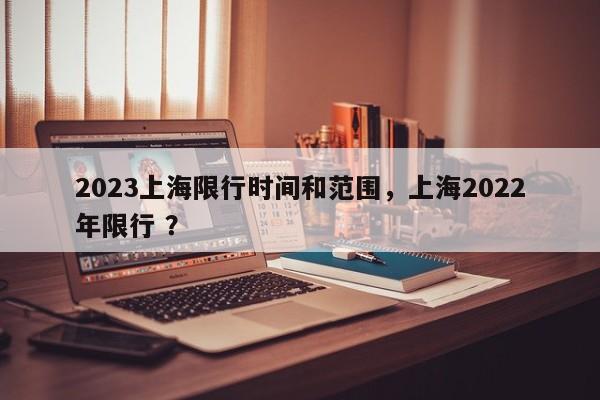 2023上海限行时间和范围，上海2022年限行 ？-第1张图片-二手车资讯网