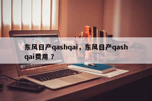 东风日产qashqai，东风日产qashqai费用 ？-第1张图片-二手车资讯网