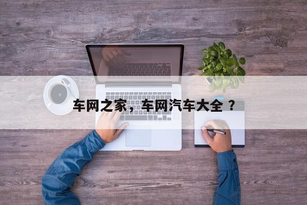 车网之家，车网汽车大全 ？-第1张图片-二手车资讯网