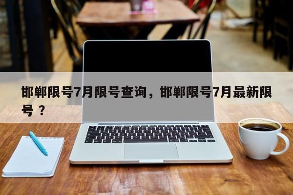 邯郸限号7月限号查询，邯郸限号7月最新限号 ？-第1张图片-二手车资讯网