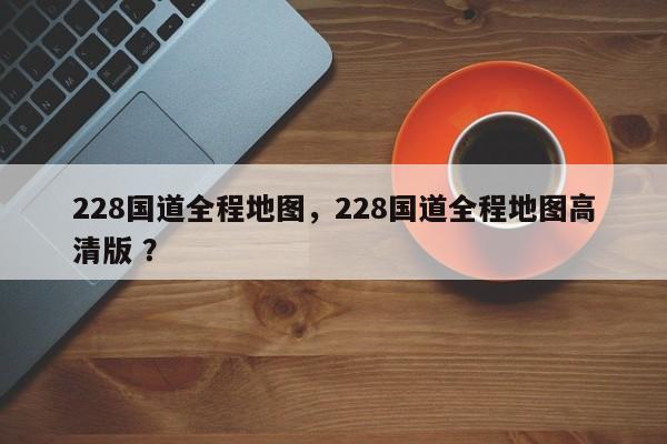 228国道全程地图，228国道全程地图高清版 ？-第1张图片-二手车资讯网