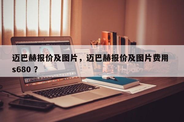 迈巴赫报价及图片，迈巴赫报价及图片费用 s680 ？-第1张图片-二手车资讯网
