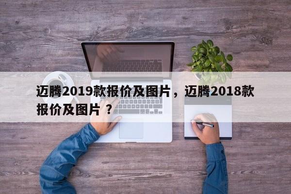 迈腾2019款报价及图片，迈腾2018款报价及图片 ？-第1张图片-二手车资讯网