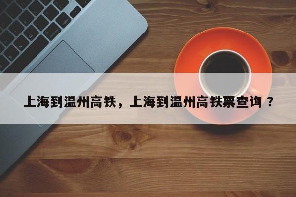 上海到温州高铁，上海到温州高铁票查询 ？-第1张图片-二手车资讯网