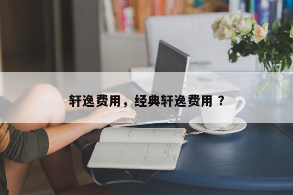 轩逸费用，经典轩逸费用 ？-第1张图片-二手车资讯网