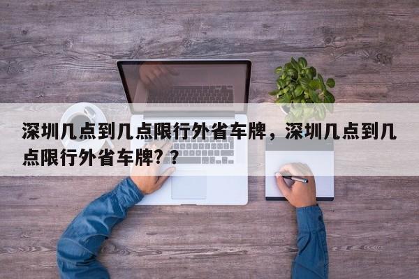 深圳几点到几点限行外省车牌，深圳几点到几点限行外省车牌? ？-第1张图片-二手车资讯网