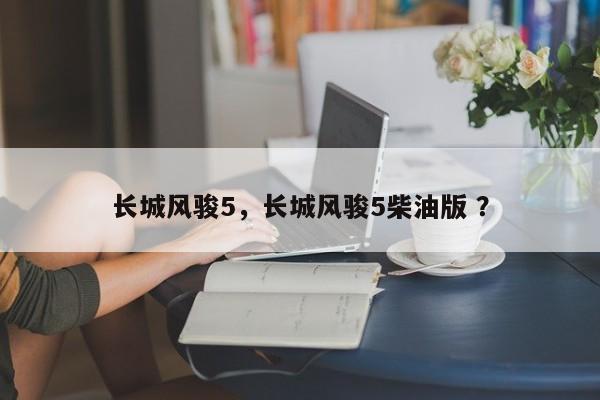 长城风骏5，长城风骏5柴油版 ？-第1张图片-二手车资讯网