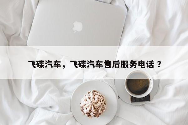 飞碟汽车，飞碟汽车售后服务电话 ？-第1张图片-二手车资讯网