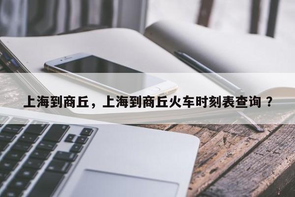 上海到商丘，上海到商丘火车时刻表查询 ？-第1张图片-二手车资讯网