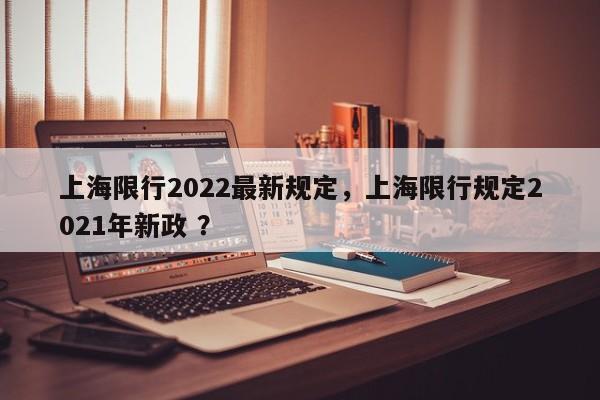 上海限行2022最新规定，上海限行规定2021年新政 ？-第1张图片-二手车资讯网