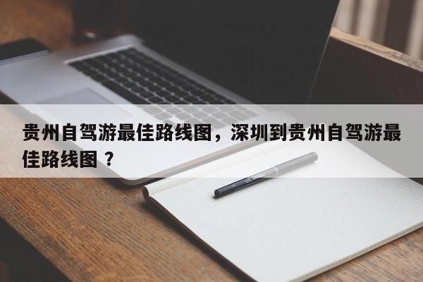 贵州自驾游最佳路线图，深圳到贵州自驾游最佳路线图 ？-第1张图片-二手车资讯网