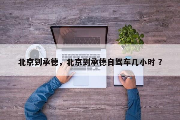 北京到承德，北京到承德自驾车几小时 ？-第1张图片-二手车资讯网