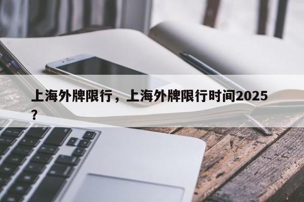 上海外牌限行，上海外牌限行时间2025 ？-第1张图片-二手车资讯网