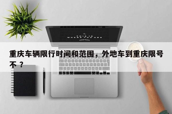 重庆车辆限行时间和范围，外地车到重庆限号不 ？-第1张图片-二手车资讯网