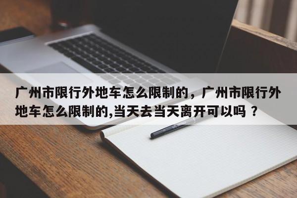 广州市限行外地车怎么限制的，广州市限行外地车怎么限制的,当天去当天离开可以吗 ？-第1张图片-二手车资讯网