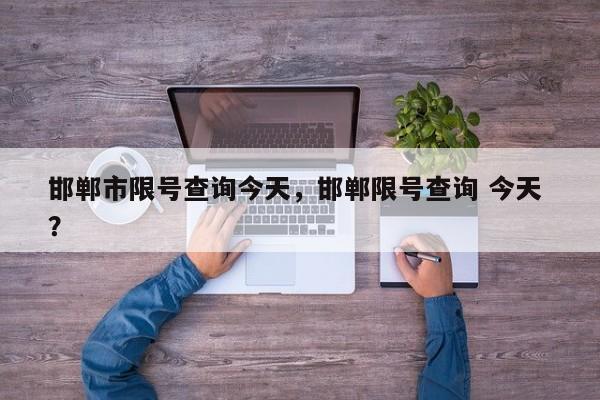邯郸市限号查询今天，邯郸限号查询 今天 ？-第1张图片-二手车资讯网