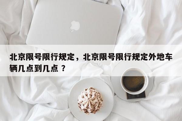 北京限号限行规定，北京限号限行规定外地车辆几点到几点 ？-第1张图片-二手车资讯网