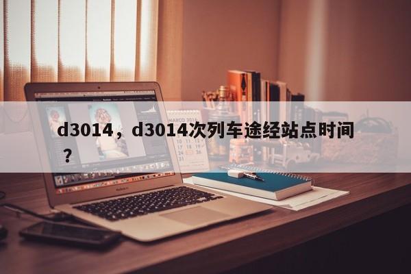 d3014，d3014次列车途经站点时间 ？-第1张图片-二手车资讯网
