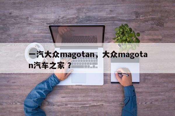一汽大众magotan，大众magotan汽车之家 ？-第1张图片-二手车资讯网