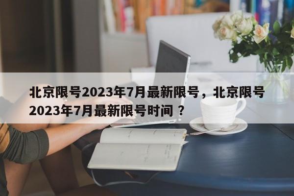 北京限号2023年7月最新限号，北京限号2023年7月最新限号时间 ？-第1张图片-二手车资讯网