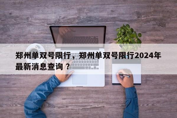 郑州单双号限行，郑州单双号限行2024年最新消息查询 ？-第1张图片-二手车资讯网