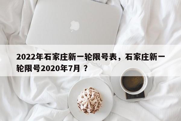 2022年石家庄新一轮限号表，石家庄新一轮限号2020年7月 ？-第1张图片-二手车资讯网