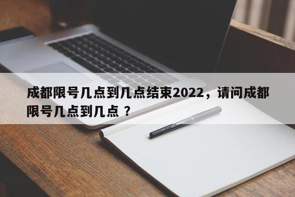 成都限号几点到几点结束2022，请问成都限号几点到几点 ？-第1张图片-二手车资讯网
