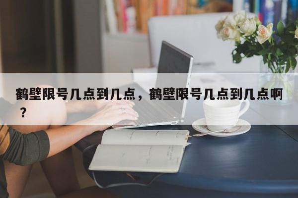 鹤壁限号几点到几点，鹤壁限号几点到几点啊 ？-第1张图片-二手车资讯网