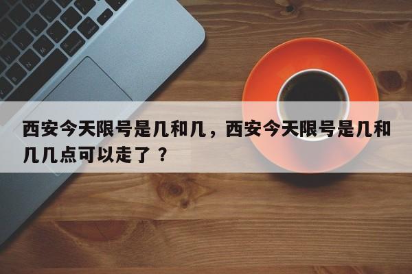 西安今天限号是几和几，西安今天限号是几和几几点可以走了 ？-第1张图片-二手车资讯网