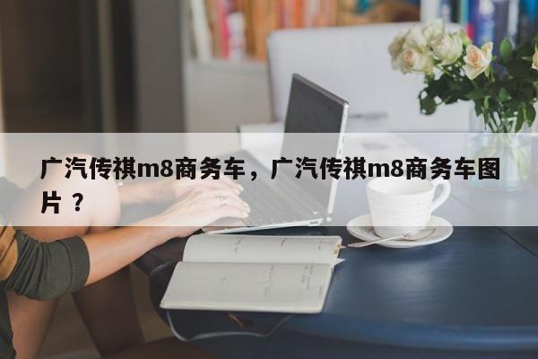 广汽传祺m8商务车，广汽传祺m8商务车图片 ？-第1张图片-二手车资讯网