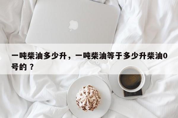 一吨柴油多少升，一吨柴油等于多少升柴油0号的 ？-第1张图片-二手车资讯网