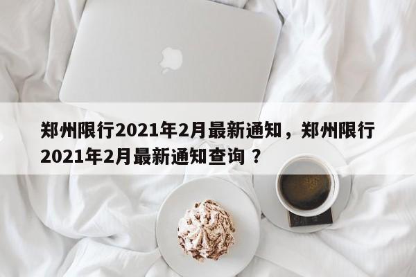 郑州限行2021年2月最新通知，郑州限行2021年2月最新通知查询 ？-第1张图片-二手车资讯网