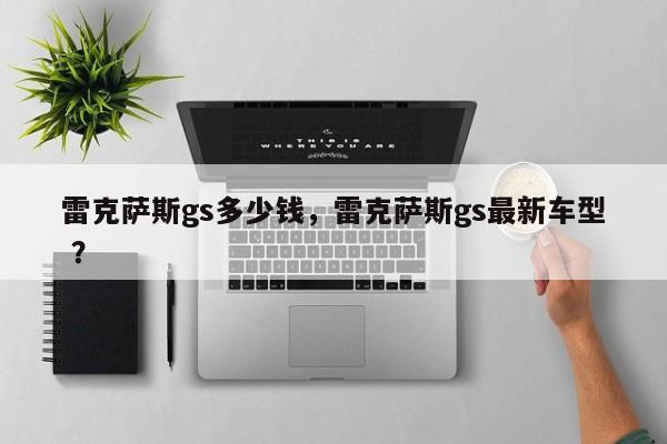 雷克萨斯gs多少钱，雷克萨斯gs最新车型 ？-第1张图片-二手车资讯网