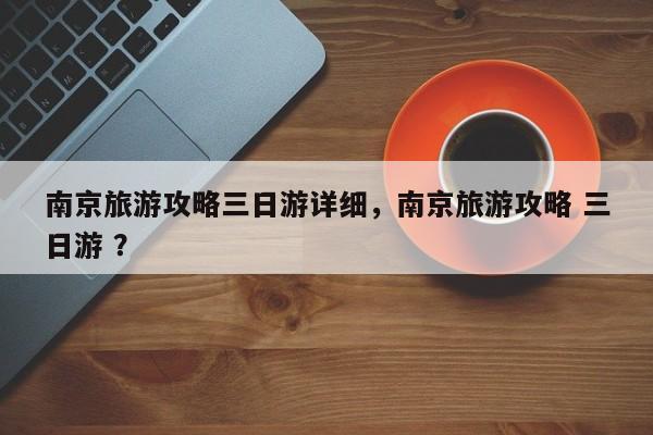 南京旅游攻略三日游详细，南京旅游攻略 三日游 ？-第1张图片-二手车资讯网