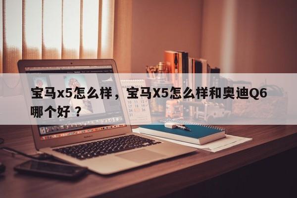 宝马x5怎么样，宝马X5怎么样和奥迪Q6哪个好 ？-第1张图片-二手车资讯网