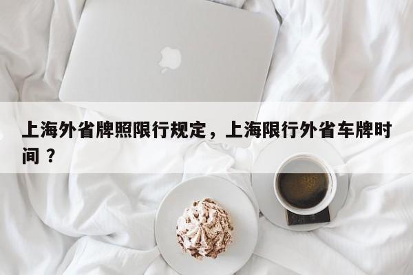 上海外省牌照限行规定，上海限行外省车牌时间 ？-第1张图片-二手车资讯网