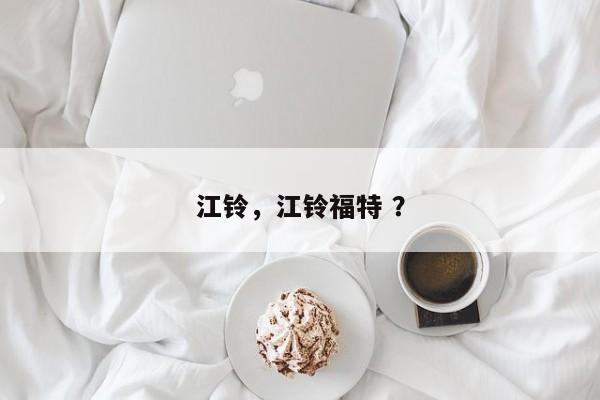 江铃，江铃福特 ？-第1张图片-二手车资讯网